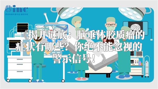《揭开谜底：脑垂体胶质瘤的症状有哪些？你绝不能忽视的警示信号！》