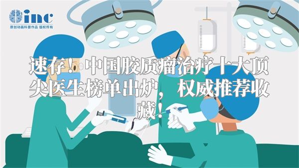 速存！中国胶质瘤治疗十大顶尖医生榜单出炉，权威推荐收藏！