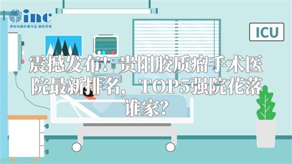 震撼发布！贵阳胶质瘤手术医院最新排名，TOP5强院花落谁家？
