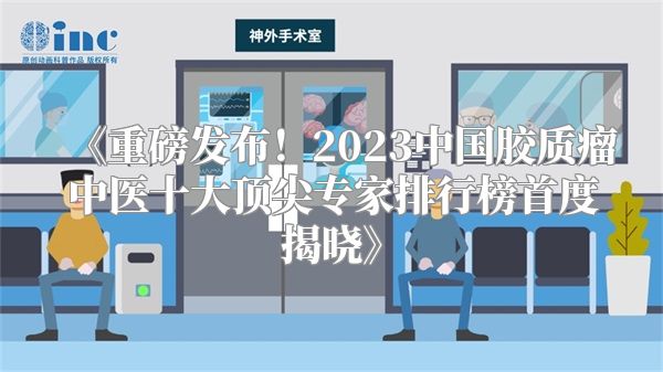 《重磅发布！2023中国胶质瘤中医十大顶尖专家排行榜首度揭晓》