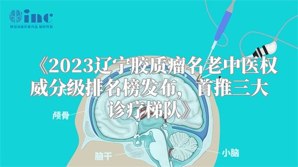 《2023辽宁胶质瘤名老中医权威分级排名榜发布，首推三大诊疗梯队》