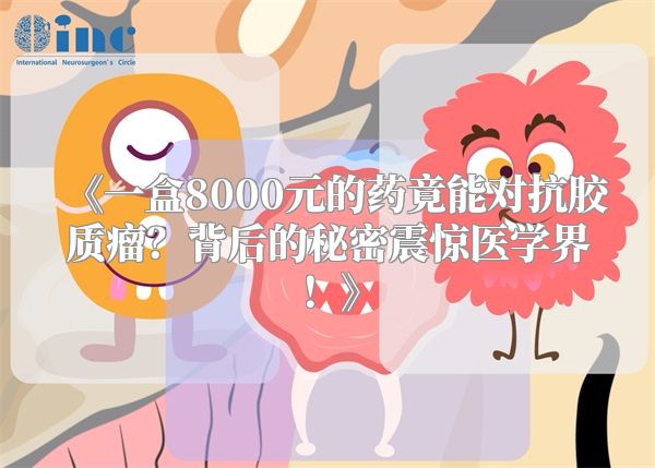 《一盒8000元的药竟能对抗胶质瘤？背后的秘密震惊医学界！》