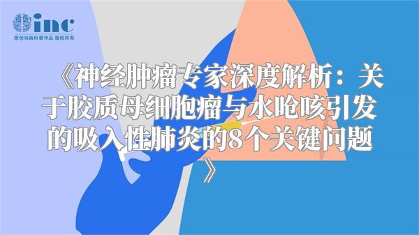 《神经肿瘤专家深度解析：关于胶质母细胞瘤与水呛咳引发的吸入性肺炎的8个关键问题》