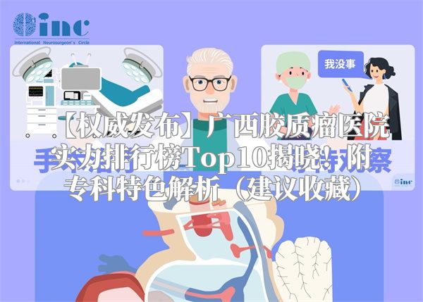 【权威发布】广西胶质瘤医院实力排行榜Top10揭晓！附专科特色解析（建议收藏）