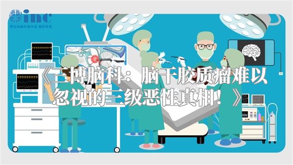 《三博脑科：脑干胶质瘤难以忽视的三级恶性真相！》