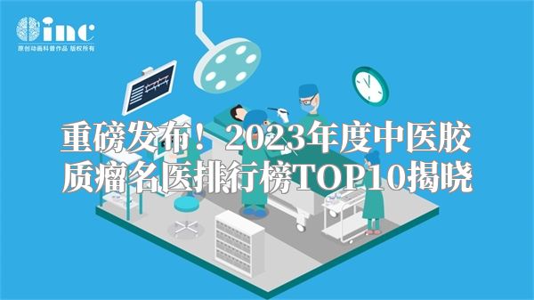 重磅发布！2023年度中医胶质瘤名医排行榜TOP10揭晓
