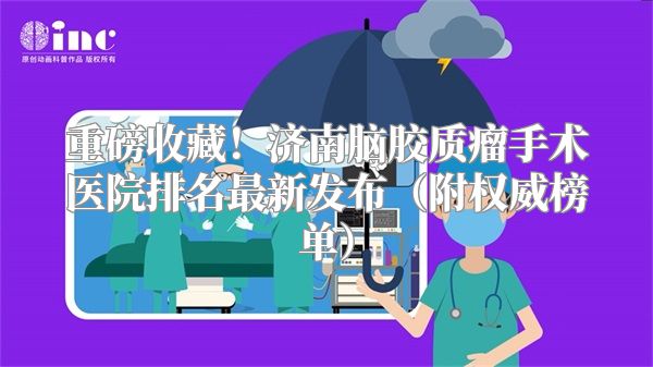 重磅收藏！济南脑胶质瘤手术医院排名最新发布（附权威榜单）