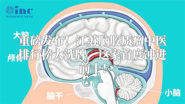 重磅发布！江苏脑胶质瘤中医排行榜大洗牌，这家首度冲进前十！