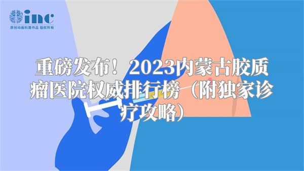 重磅发布！2023内蒙古胶质瘤医院权威排行榜（附独家诊疗攻略）