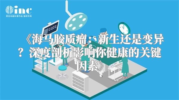 《海马胶质瘤：新生还是变异？深度剖析影响你健康的关键因素》