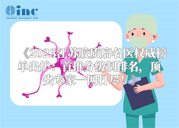 《2023江苏胶质瘤名医权威榜单出炉：首推分级制排名，顶尖专家一网打尽！》