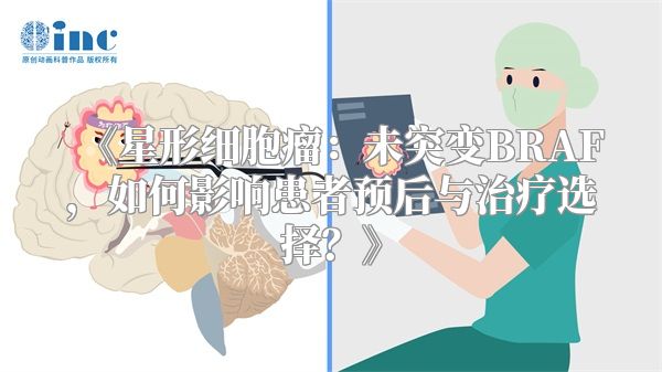 《星形细胞瘤：未突变BRAF，如何影响患者预后与治疗选择？》