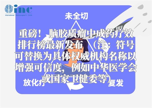 重磅！ 脑胶质瘤中成药疗效排行榜最新发布  （注：符号可替换为具体权威机构名称以增强可信度，例如中华医学会或国家卫健委等）
