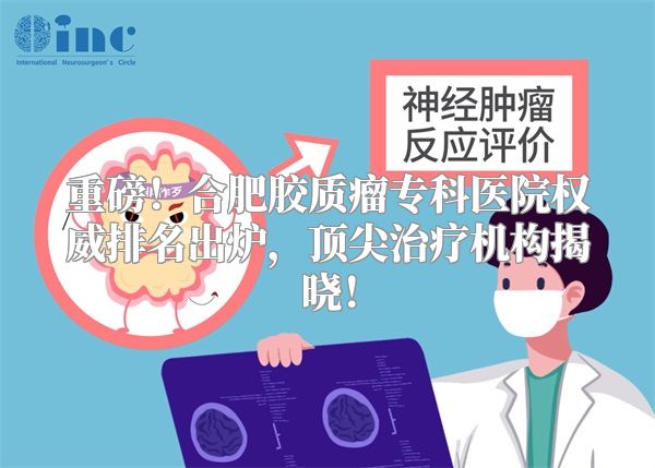 重磅！合肥胶质瘤专科医院权威排名出炉，顶尖治疗机构揭晓！