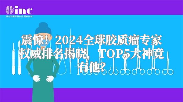 震惊！2024全球胶质瘤专家权威排名揭晓，TOP5大神竟有他？