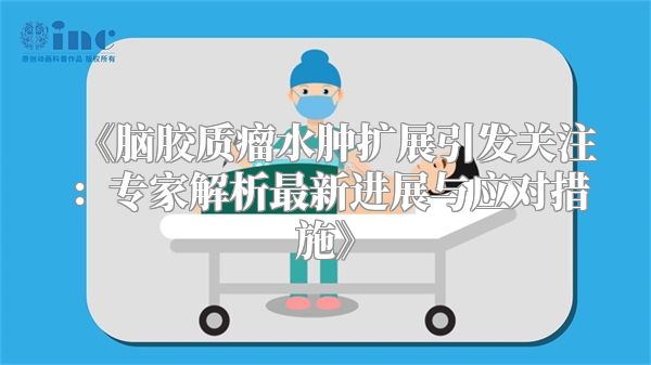 《脑胶质瘤水肿扩展引发关注：专家解析最新进展与应对措施》