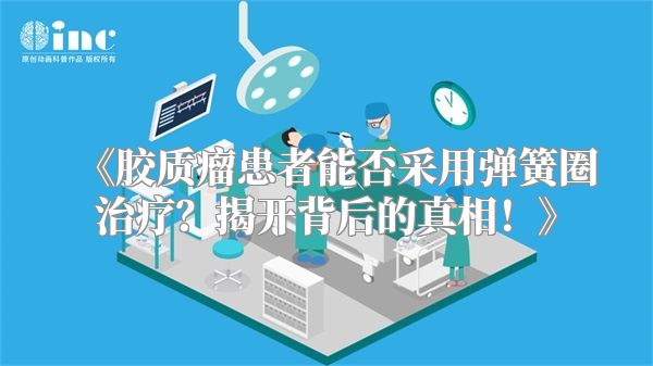 胶质瘤患者能否采用弹簧圈治疗？揭开背后的真相！