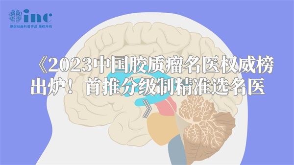 《2023中国胶质瘤名医权威榜出炉！首推分级制精准选名医》