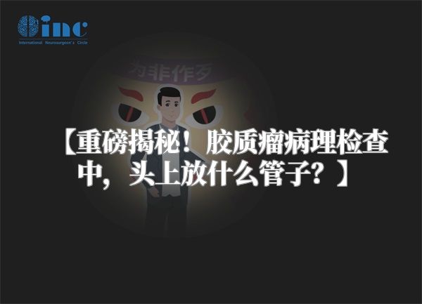 【重磅揭秘！胶质瘤病理检查中，头上放什么管子？】