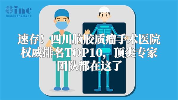 速存！四川脑胶质瘤手术医院权威排名TOP10，顶尖专家团队都在这了