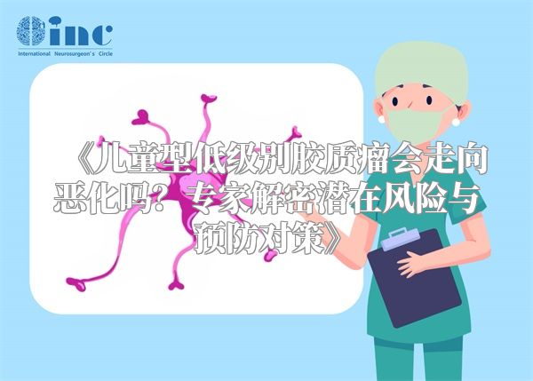 《儿童型低级别胶质瘤会走向恶化吗？专家解密潜在风险与预防对策》