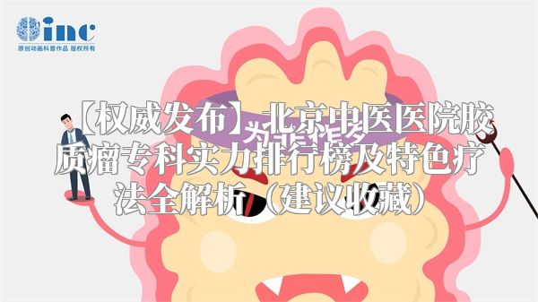 【权威发布】北京中医医院胶质瘤专科实力排行榜及特色疗法全解析（建议收藏）