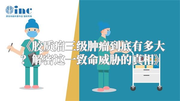 《胶质瘤三级肿瘤到底有多大？解密这一致命威胁的真相》