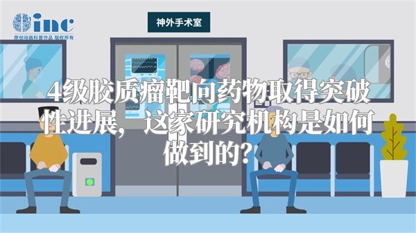 4级胶质瘤靶向药物取得突破性进展，这家研究机构是如何做到的？