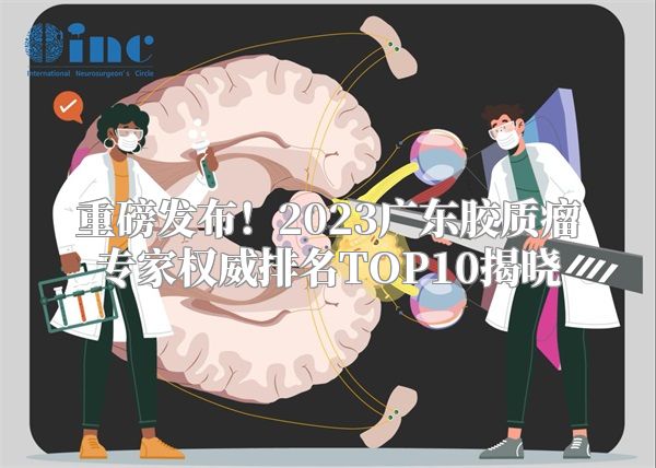 重磅发布！2023广东胶质瘤专家权威排名TOP10揭晓