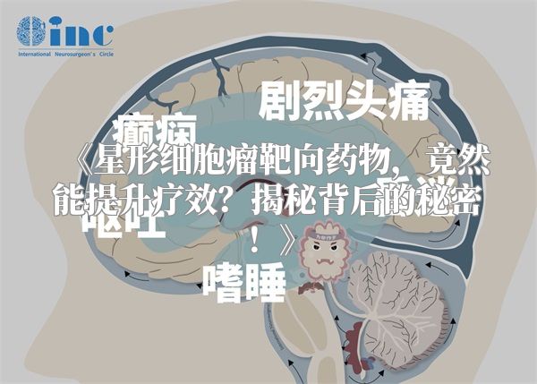《星形细胞瘤靶向药物，竟然能提升疗效？揭秘背后的秘密！》