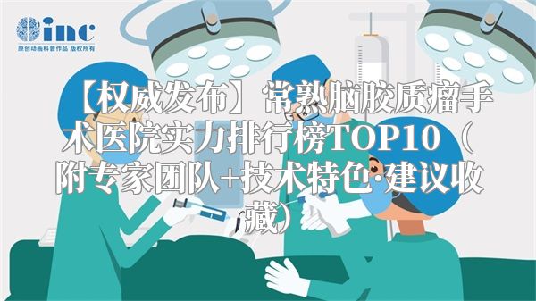 【权威发布】常熟脑胶质瘤手术医院实力排行榜TOP10（附专家团队+技术特色·建议收藏）