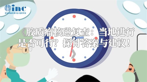 胶质瘤核磁复查：当地进行是否可行？探讨答案与建议！