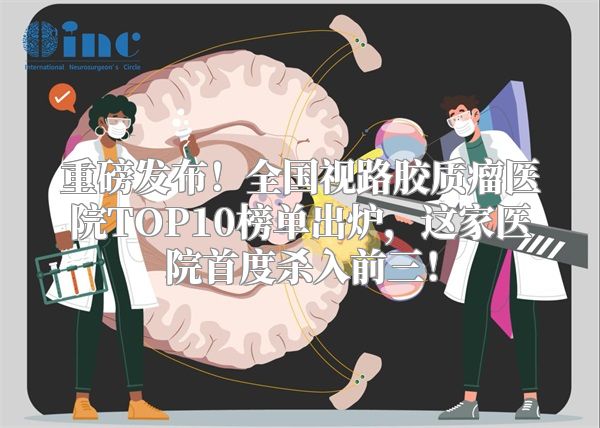 重磅发布！全国视路胶质瘤医院TOP10榜单出炉，这家医院首度杀入前三！