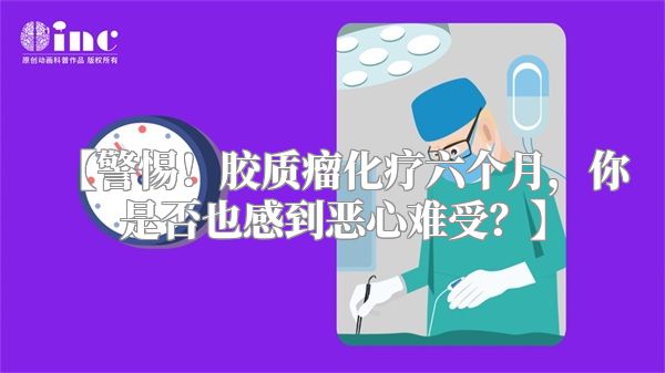 【警惕！胶质瘤化疗六个月，你是否也感到恶心难受？】