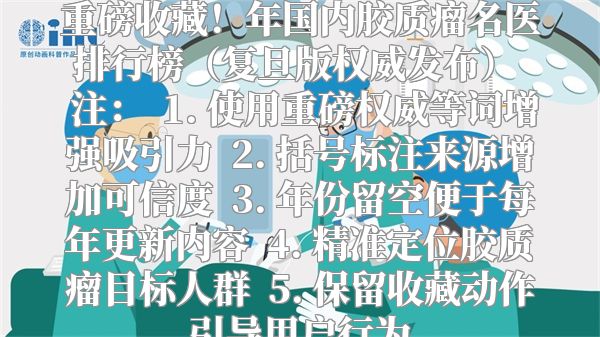 重磅收藏！年国内胶质瘤名医排行榜（复旦版权威发布）  注：  1. 使用重磅权威等词增强吸引力  2. 括号标注来源增加可信度  3. 年份留空便于每年更新内容  4. 精准定位胶质瘤目标人群  5. 保留收藏动作引导用户行为
