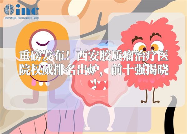 重磅发布！西安胶质瘤治疗医院权威排名出炉，前十强揭晓！