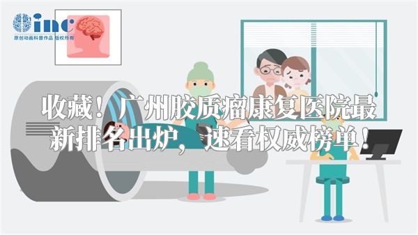 收藏！广州胶质瘤康复医院最新排名出炉，速看权威榜单！