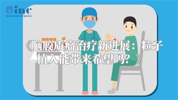 《脑胶质瘤治疗新进展：粒子植入能带来希望吗？》