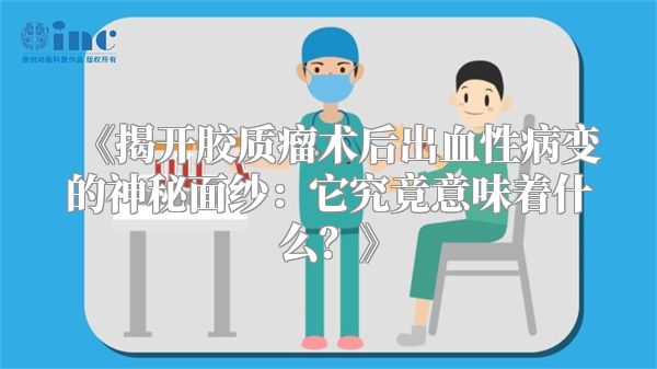 《揭开胶质瘤术后出血性病变的神秘面纱：它究竟意味着什么？》