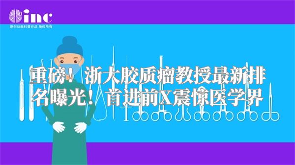 重磅！浙大胶质瘤教授最新排名曝光！首进前X震惊医学界