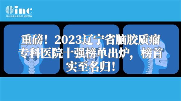 重磅！2023辽宁省脑胶质瘤专科医院十强榜单出炉，榜首实至名归！