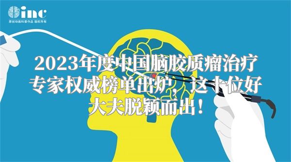 2023年度中国脑胶质瘤治疗专家权威榜单出炉，这十位好大夫脱颖而出！