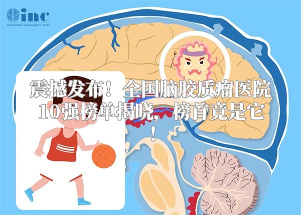 震撼发布！全国脑胶质瘤医院10强榜单揭晓，榜首竟是它！