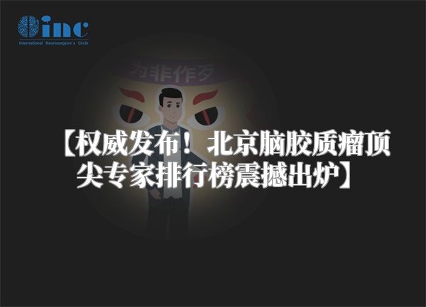【权威发布！北京脑胶质瘤顶尖专家排行榜震撼出炉】