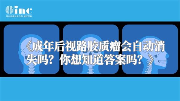 《成年后视路胶质瘤会自动消失吗？你想知道答案吗？》