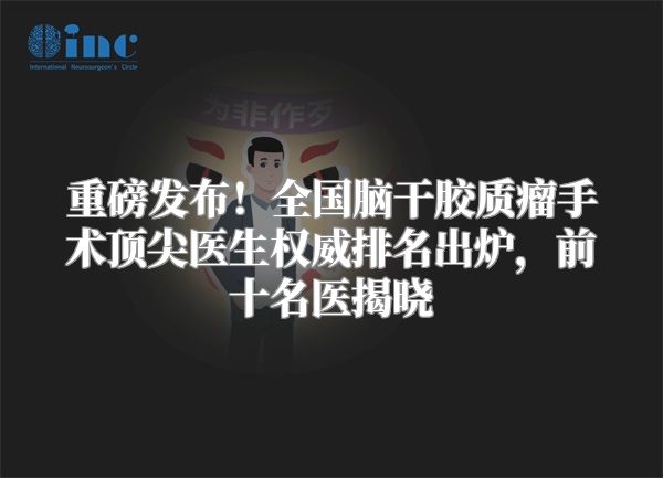 重磅发布！全国脑干胶质瘤手术顶尖医生权威排名出炉，前十名医揭晓
