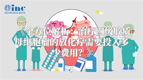 《全方位解析：治疗四级胶质母细胞瘤的放化疗需要投入多少费用？》
