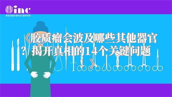 《胶质瘤会波及哪些其他器官？揭开真相的14个关键问题！》