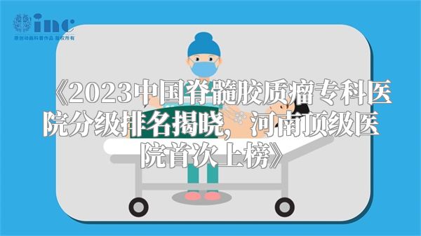 《2023中国脊髓胶质瘤专科医院分级排名揭晓，河南顶级医院首次上榜》