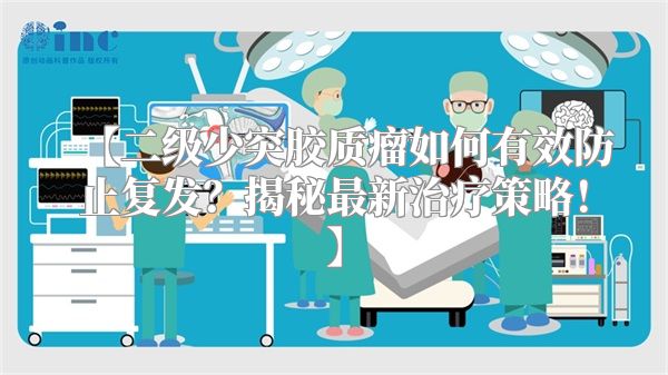 【二级少突胶质瘤如何有效防止复发？揭秘最新治疗策略！】